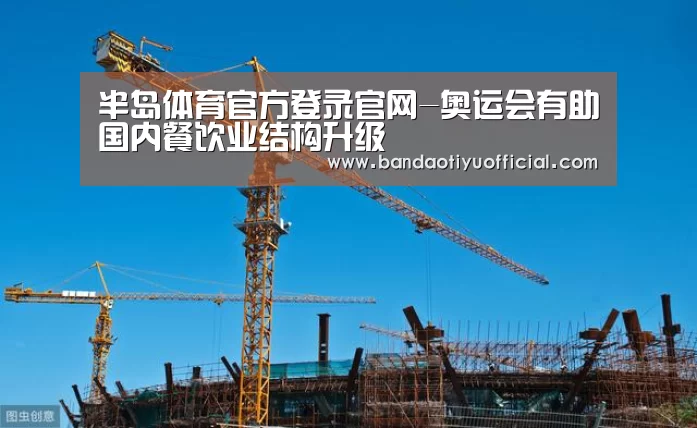 半岛体育官方登录官网-奥运会有助国内餐饮业结构升级(图1) 半岛体育官方登录官网-奥运会有助国内餐饮业结构升级(图1)