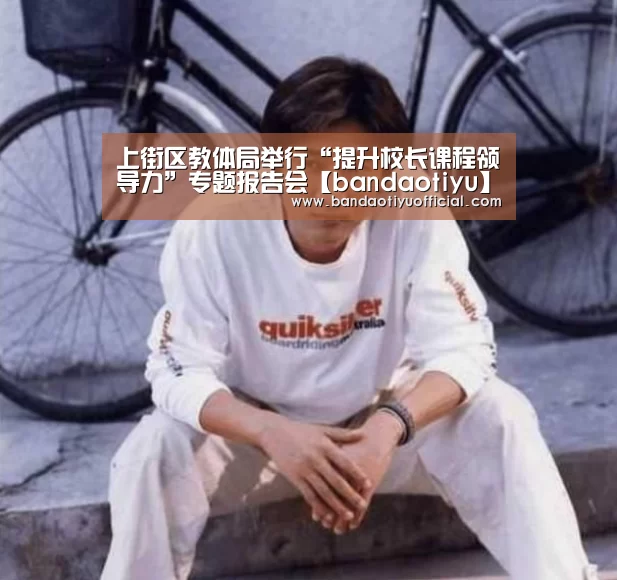 上街区教体局举行“提升校长课程领导力”专题报告会【bandaotiyu】(图2) 半岛体育官方登录