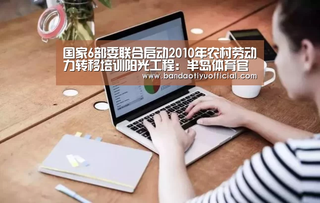 国家6部委联合启动2010年农村劳动力转移培训阳光工程:半岛体育官方登录官网(图1) 国家6部委联合启动2010年农村劳动力转移培训阳光工程:半岛体育官方登录官网(图1)