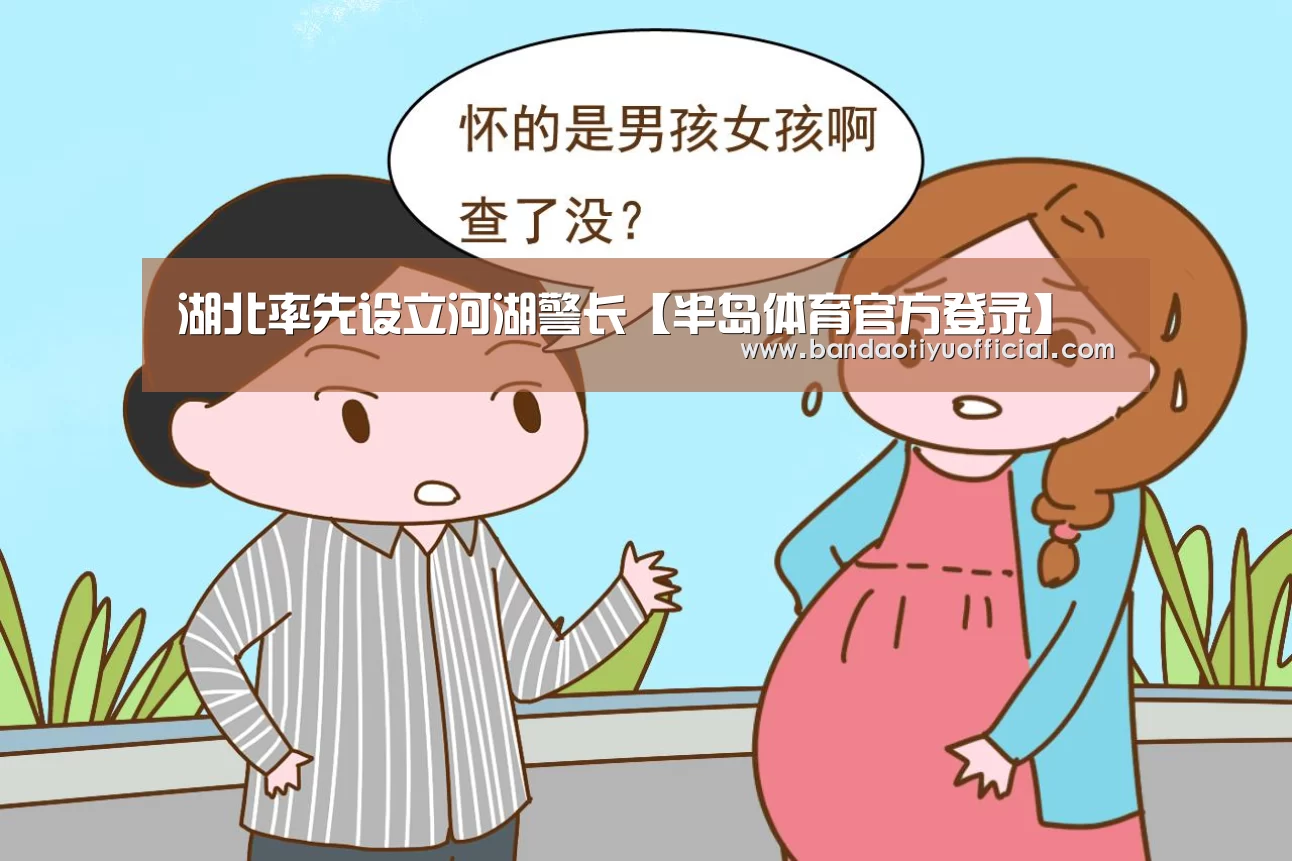 湖北率先设立河湖警长【半岛体育官方登录】(图1) 半岛体育官方登录官网