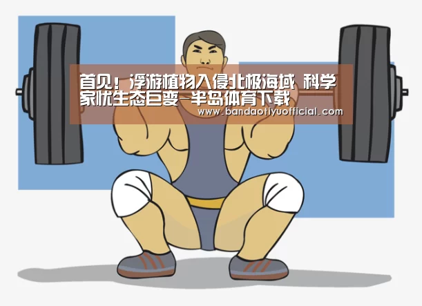 首见!浮游植物入侵北极海域 科学家忧生态巨变-半岛体育下载(图2) 半岛体育官方登录