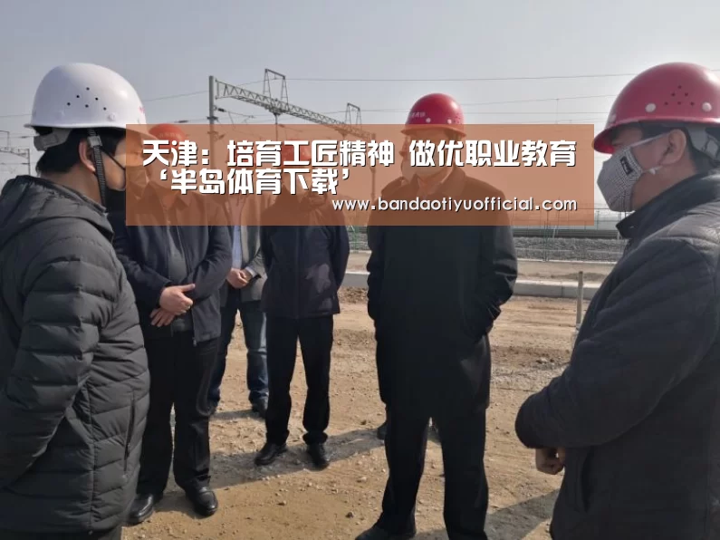 天津:培育工匠精神 做优职业教育‘半岛体育下载’(图1) 半岛体育官方登录官网