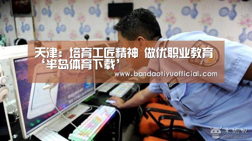天津:培育工匠精神 做优职业教育‘半岛体育下载’(图2) 半岛体育官方登录