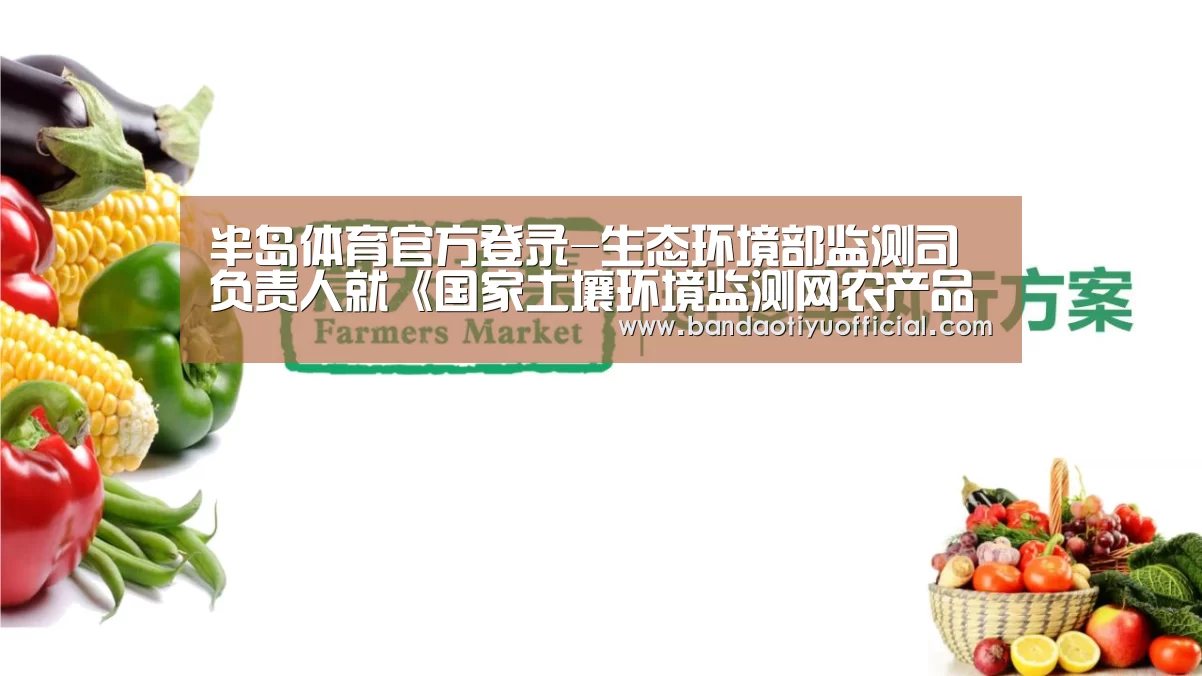 半岛体育官方登录-生态环境部监测司负责人就《国家土壤环境监测网农产品产地土壤环境监测工作方案》有关问题答记者问(图2) 半岛体育官方登录-生态环境部监测司负责人就《国家土壤环境监测网农产品产地土壤环境监测工作方案》有关问题答记者问(图2)