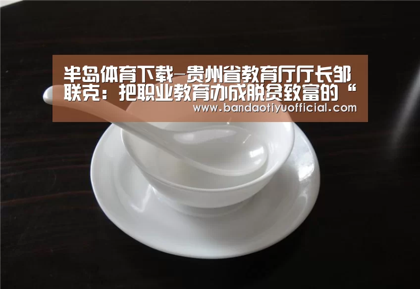 半岛体育下载-贵州省教育厅厅长邹联克:把职业教育办成脱贫致富的“直通车”(图1) 半岛体育官方登录