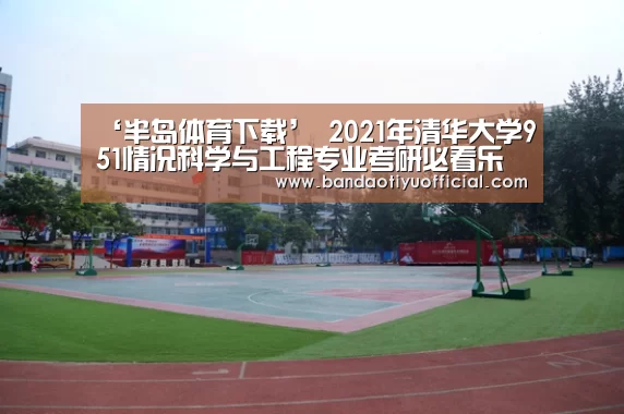 ‘半岛体育下载’
2021年清华大学951情况科学与工程专业考研必看乐成上岸前辈温习履历分享(图1) 半岛体育官方登录官网