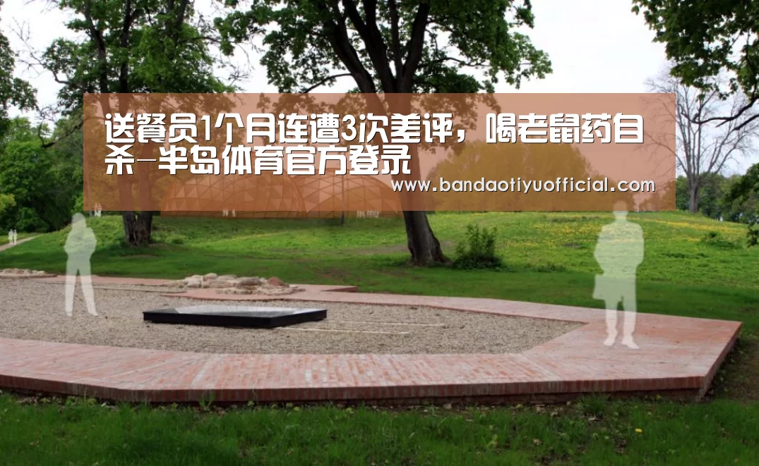送餐员1个月连遭3次差评,喝老鼠药自杀-半岛体育官方登录(图1) 半岛体育官方登录