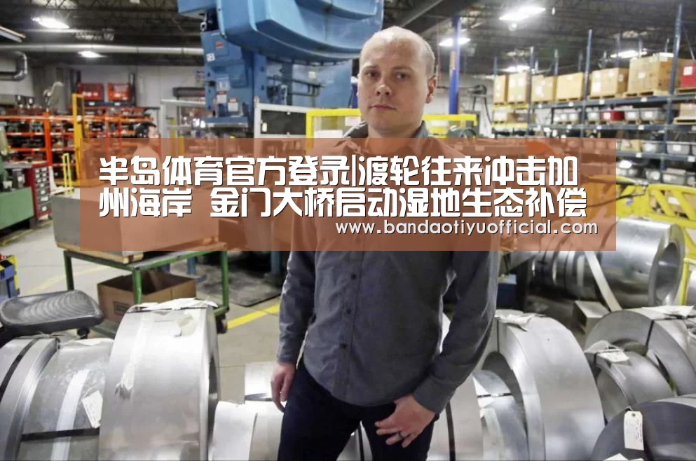 半岛体育官方登录|渡轮往来冲击加州海岸 金门大桥启动湿地生态补偿计划(图2) 半岛体育下载