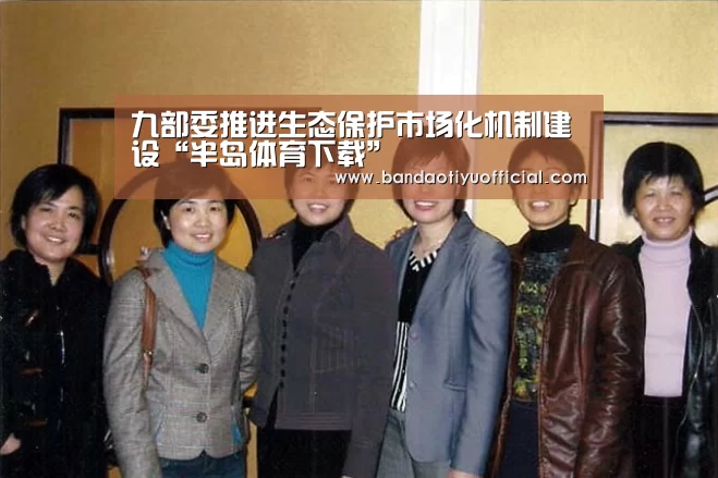 九部委推进生态保护市场化机制建设“半岛体育下载”(图1) 半岛体育官方登录