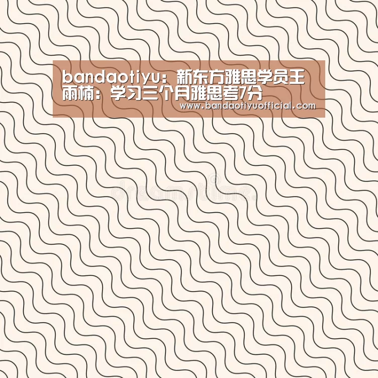 bandaotiyu:新东方雅思学员王雨楠:学习三个月雅思考7分(图2) 半岛体育官方登录官网