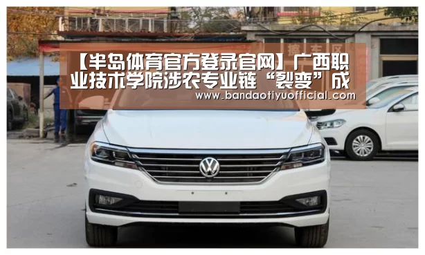 【半岛体育官方登录官网】广西职业技术学院涉农专业链“裂变”成产业链(图1)